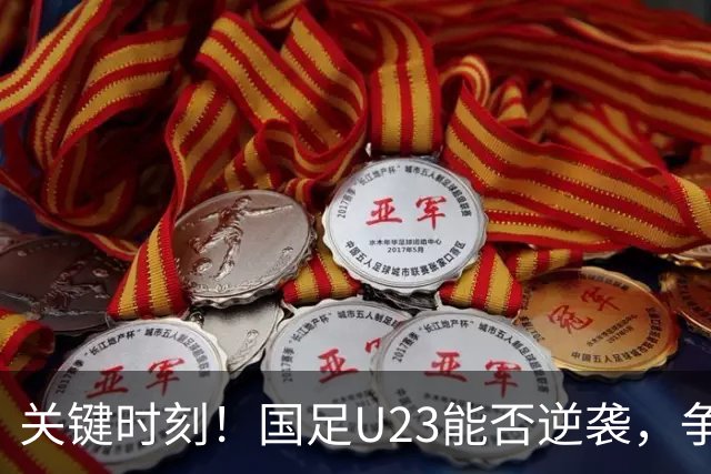关键时刻！国足U23能否逆袭，争夺八强席位