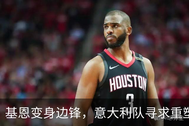 基恩变身边锋，意大利队寻求重塑信任之战！