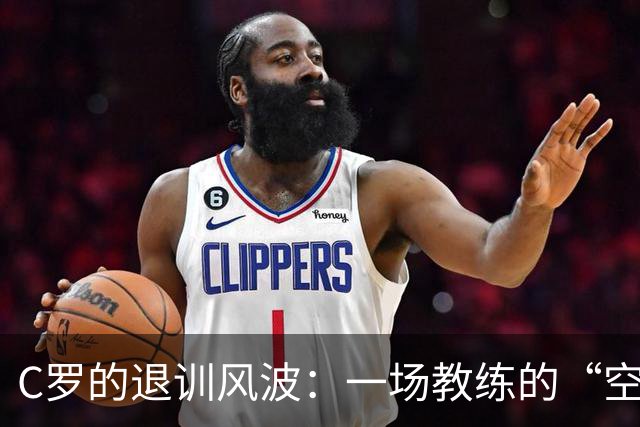 C罗的退训风波：一场教练的“空头承诺”与“真诚时刻